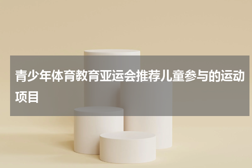 青少年体育教育亚运会推荐儿童参与的运动项目