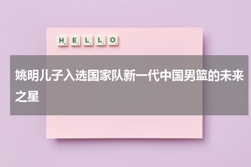 姚明儿子入选国家队新一代中国男篮的未来之星