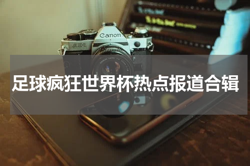 足球疯狂世界杯热点报道合辑