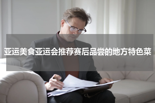 亚运美食亚运会推荐赛后品尝的地方特色菜